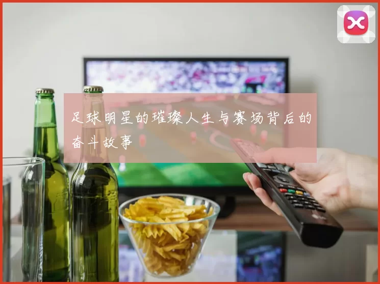 足球明星的璀璨人生与赛场背后的奋斗故事