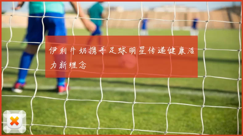 伊利牛奶携手足球明星传递健康活力新理念