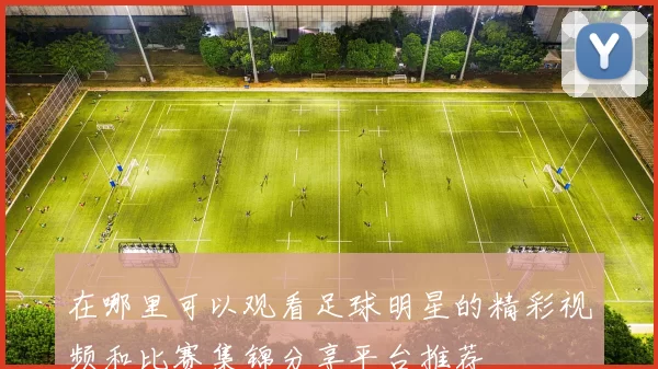 在哪里可以观看足球明星的精彩视频和比赛集锦分享平台推荐
