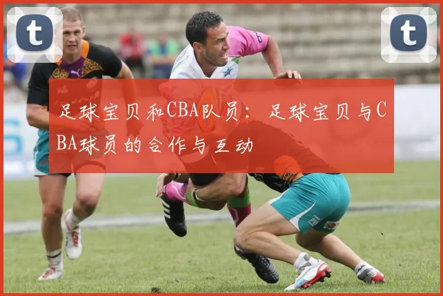 足球宝贝和CBA队员：足球宝贝与CBA球员的合作与互动