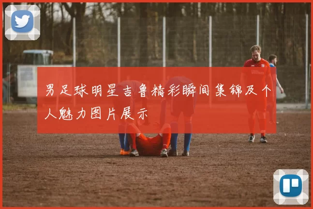 男足球明星吉鲁精彩瞬间集锦及个人魅力图片展示