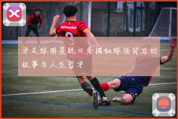 学足球明星脱口秀揭秘球场背后的故事与人生哲学