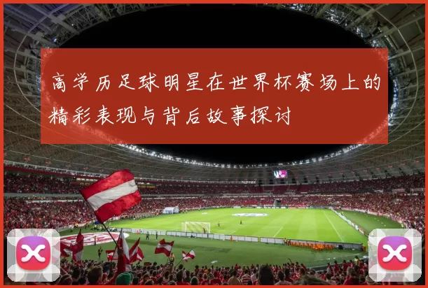 高学历足球明星在世界杯赛场上的精彩表现与背后故事探讨