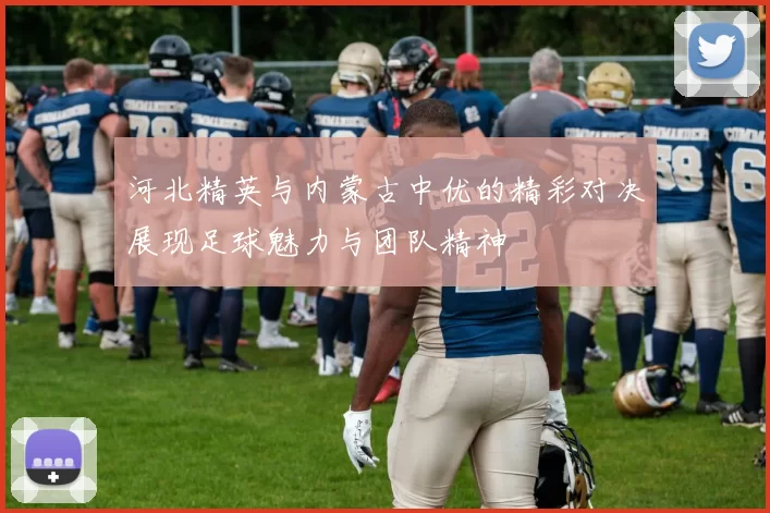 河北精英与内蒙古中优的精彩对决展现足球魅力与团队精神