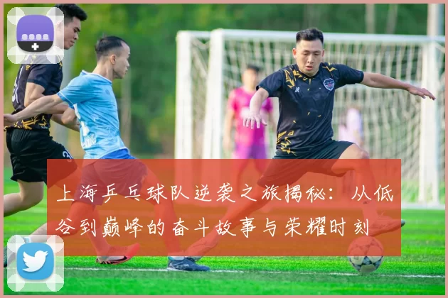 上海乒乓球队逆袭之旅揭秘：从低谷到巅峰的奋斗故事与荣耀时刻