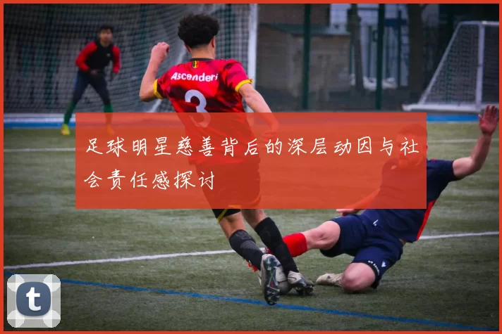 足球明星慈善背后的深层动因与社会责任感探讨