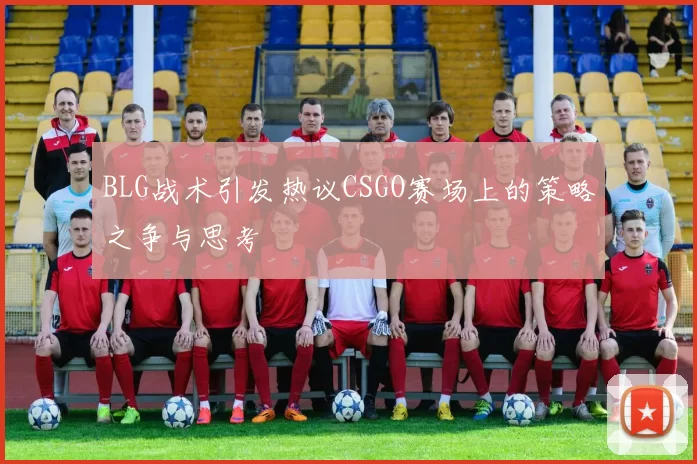 BLG战术引发热议CSGO赛场上的策略之争与思考