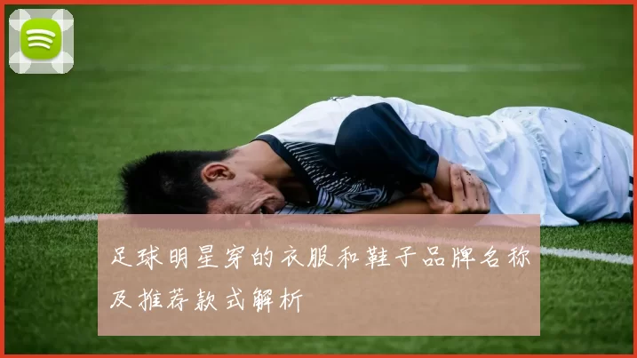 足球明星穿的衣服和鞋子品牌名称及推荐款式解析