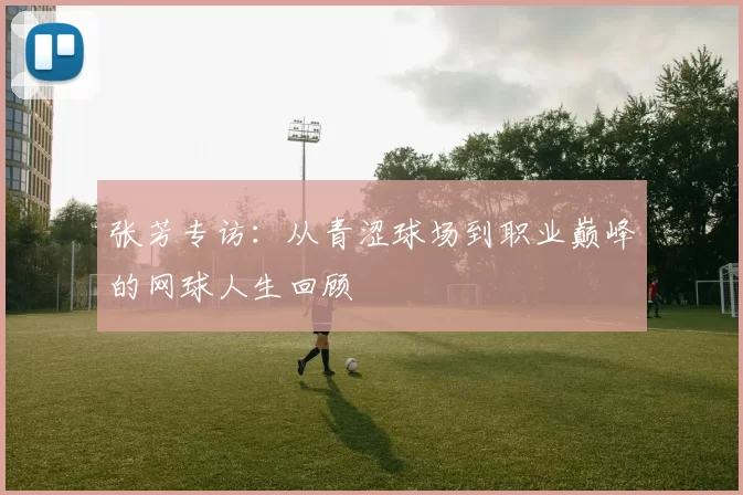 张芳专访：从青涩球场到职业巅峰的网球人生回顾