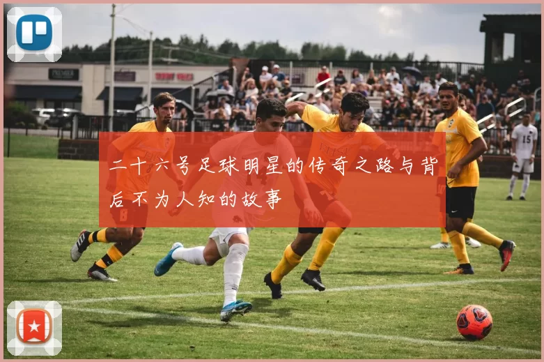 二十六号足球明星的传奇之路与背后不为人知的故事
