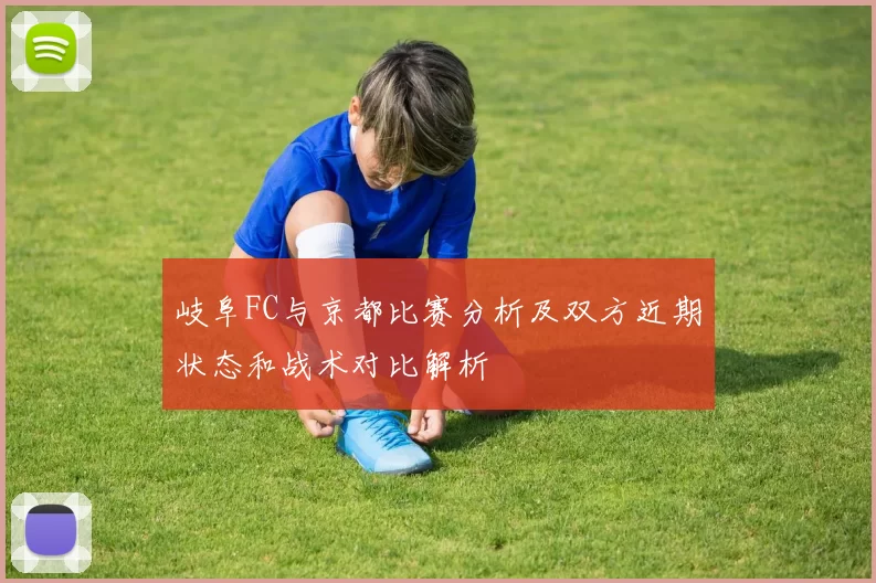 岐阜FC与京都比赛分析及双方近期状态和战术对比解析