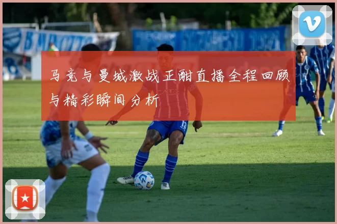 马竞与曼城激战正酣直播全程回顾与精彩瞬间分析