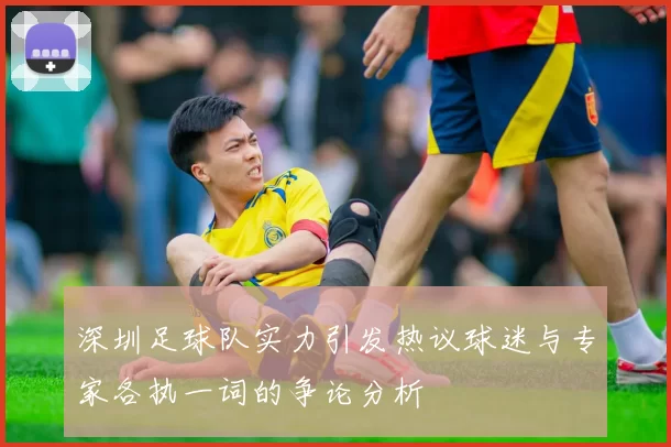 深圳足球队实力引发热议球迷与专家各执一词的争论分析