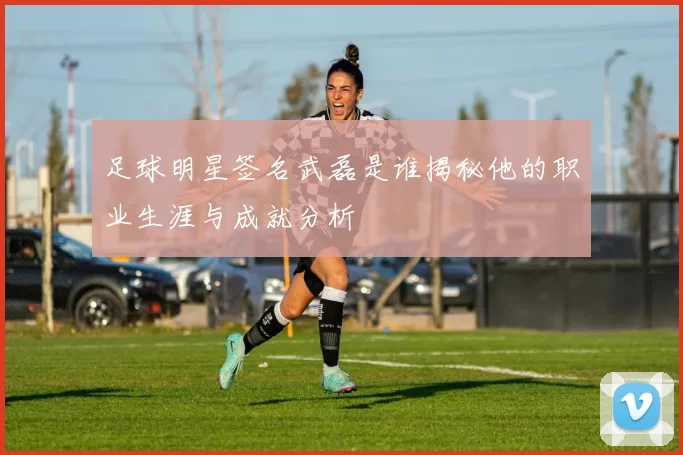 足球明星签名武磊是谁揭秘他的职业生涯与成就分析