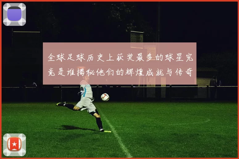 全球足球历史上获奖最多的球星究竟是谁揭秘他们的辉煌成就与传奇故事