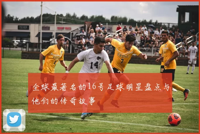全球最著名的16号足球明星盘点与他们的传奇故事