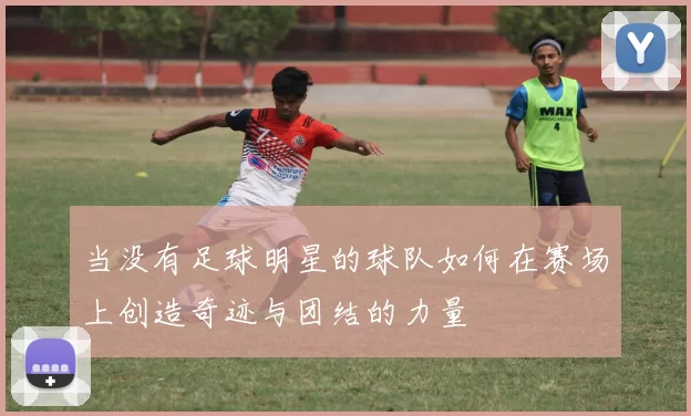 当没有足球明星的球队如何在赛场上创造奇迹与团结的力量