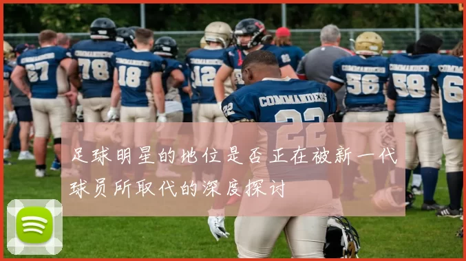 足球明星的地位是否正在被新一代球员所取代的深度探讨