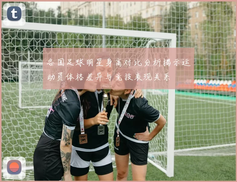 各国足球明星身高对比分析揭示运动员体格差异与竞技表现关系