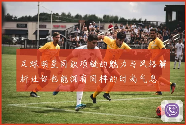 足球明星同款项链的魅力与风格解析让你也能拥有同样的时尚气息