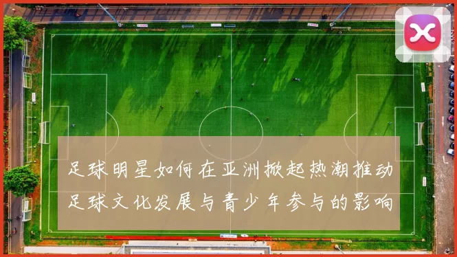 足球明星如何在亚洲掀起热潮推动足球文化发展与青少年参与的影响力分析