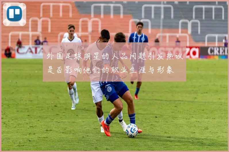 外国足球明星的人品问题引发热议是否影响他们的职业生涯与形象