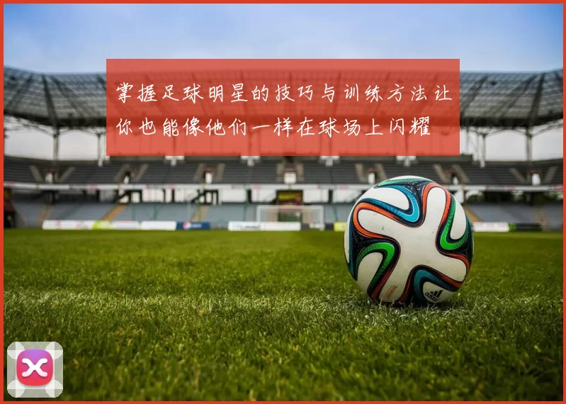 掌握足球明星的技巧与训练方法让你也能像他们一样在球场上闪耀