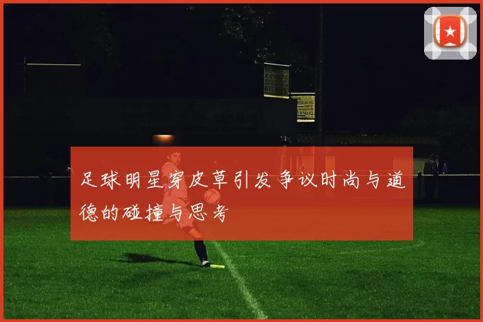 足球明星穿皮草引发争议时尚与道德的碰撞与思考