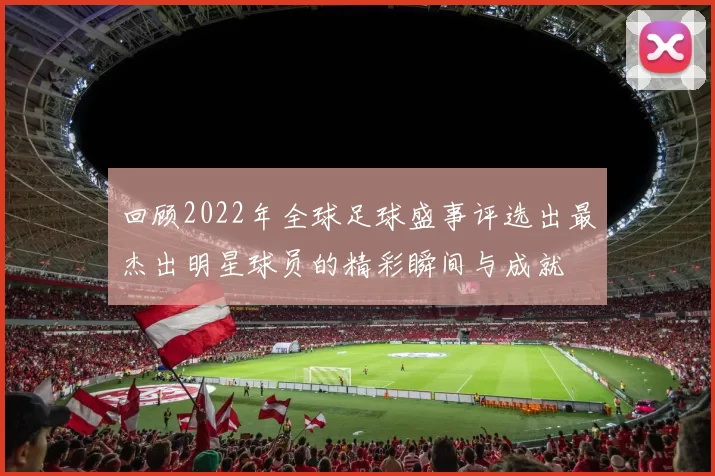 回顾2022年全球足球盛事评选出最杰出明星球员的精彩瞬间与成就