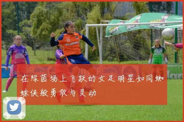 在绿茵场上飞跃的女足明星如同蜘蛛侠般勇敢与灵动