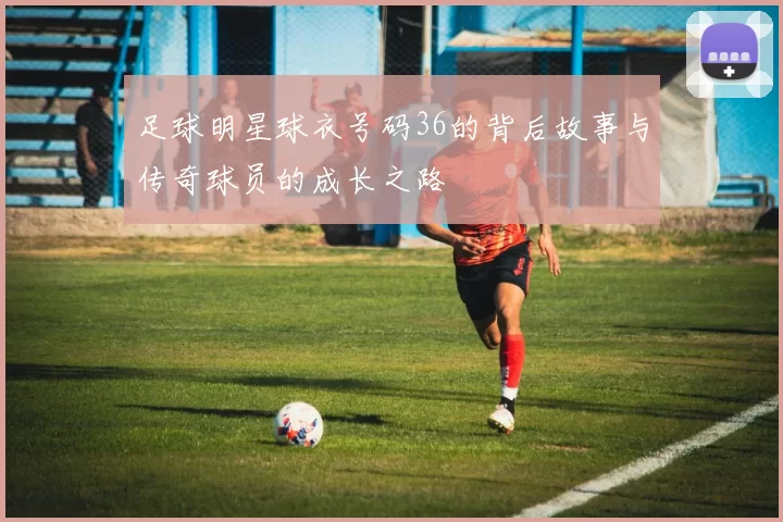 足球明星球衣号码36的背后故事与传奇球员的成长之路