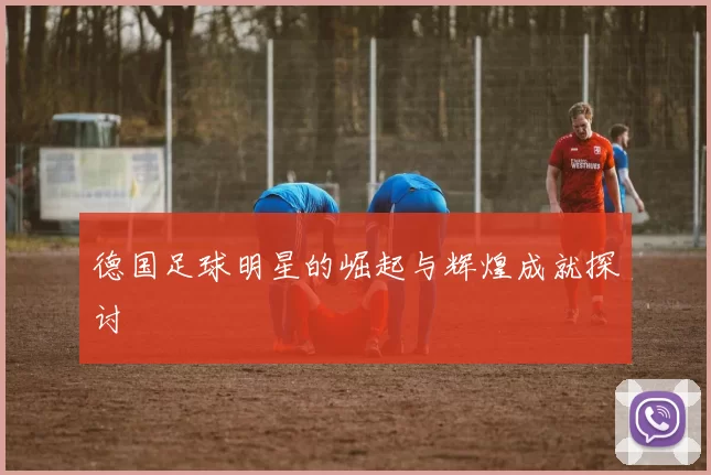 德国足球明星的崛起与辉煌成就探讨