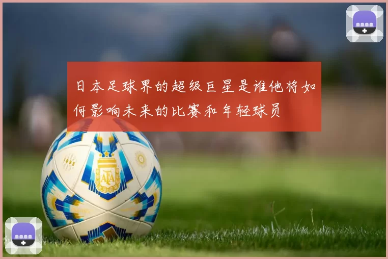 日本足球界的超级巨星是谁他将如何影响未来的比赛和年轻球员