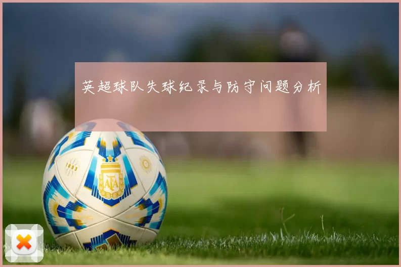 英超球队失球纪录与防守问题分析