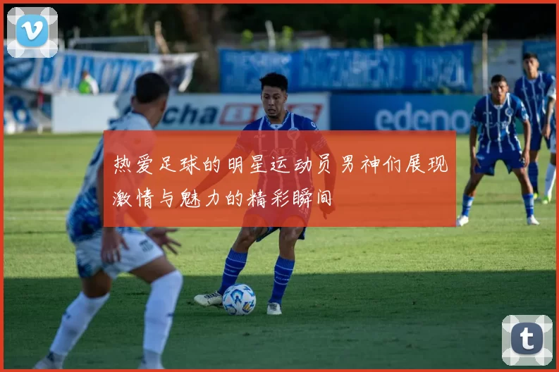 热爱足球的明星运动员男神们展现激情与魅力的精彩瞬间
