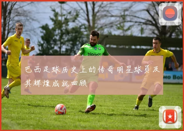 巴西足球历史上的传奇明星球员及其辉煌成就回顾