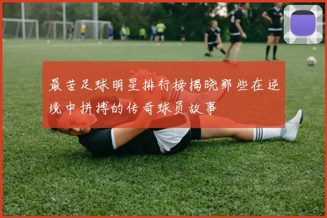 最苦足球明星排行榜揭晓那些在逆境中拼搏的传奇球员故事