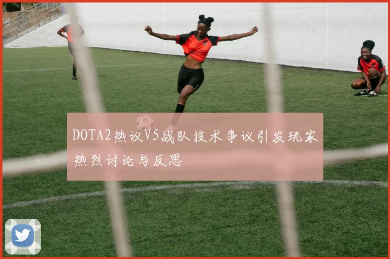 DOTA2热议V5战队技术争议引发玩家热烈讨论与反思