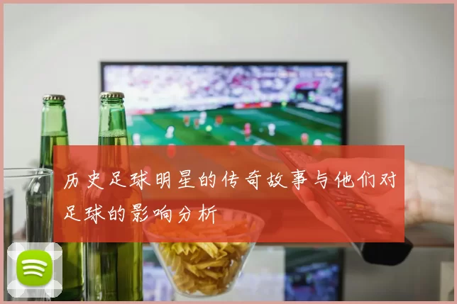 历史足球明星的传奇故事与他们对足球的影响分析