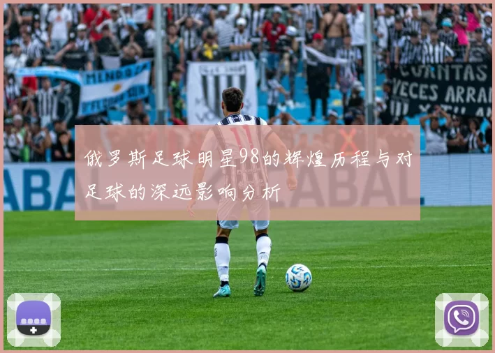俄罗斯足球明星98的辉煌历程与对足球的深远影响分析