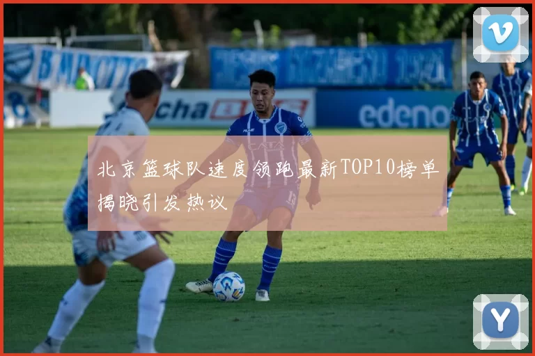 北京篮球队速度领跑最新TOP10榜单揭晓引发热议