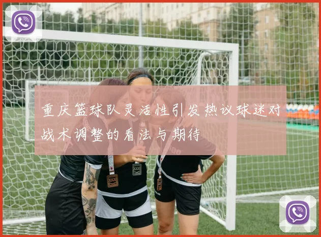 重庆篮球队灵活性引发热议球迷对战术调整的看法与期待