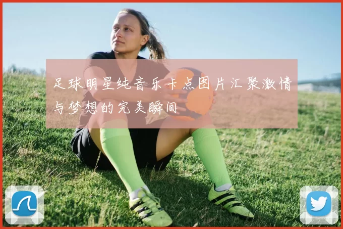足球明星纯音乐卡点图片汇聚激情与梦想的完美瞬间