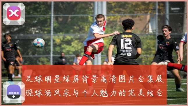足球明星绿屏背景高清图片合集展现球场风采与个人魅力的完美结合