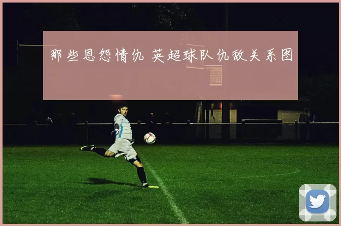 那些恩怨情仇 英超球队仇敌关系图