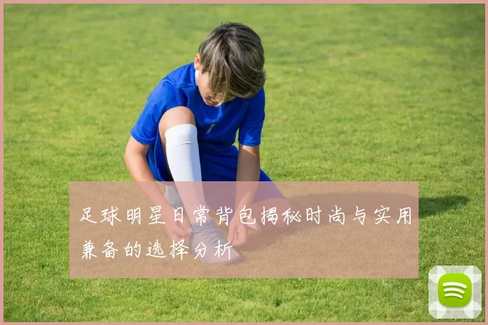 足球明星日常背包揭秘时尚与实用兼备的选择分析