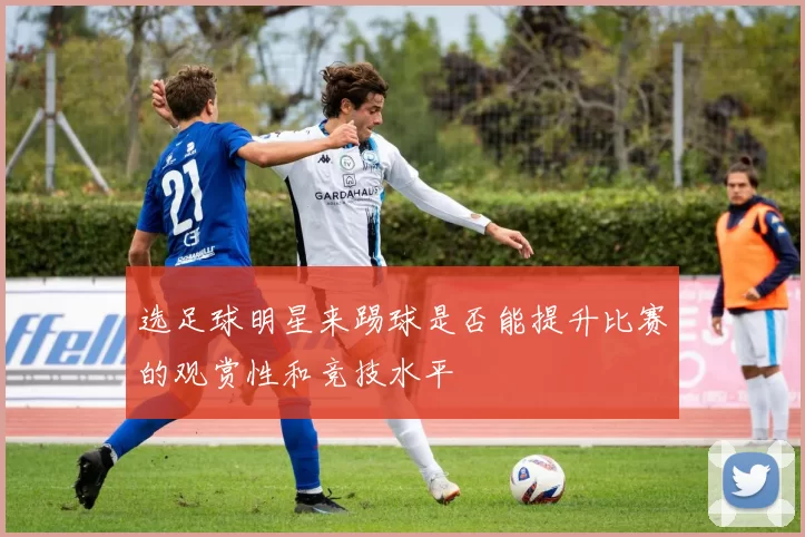 选足球明星来踢球是否能提升比赛的观赏性和竞技水平