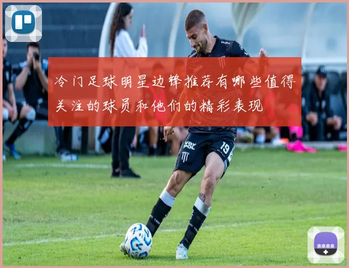 冷门足球明星边锋推荐有哪些值得关注的球员和他们的精彩表现