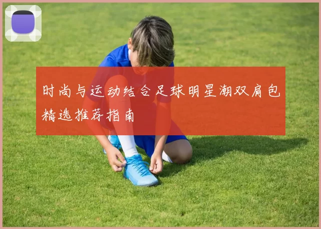 时尚与运动结合足球明星潮双肩包精选推荐指南