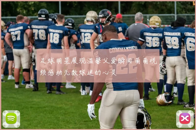足球明星展现温馨父爱瞬间萌萌视频感动无数球迷的心灵